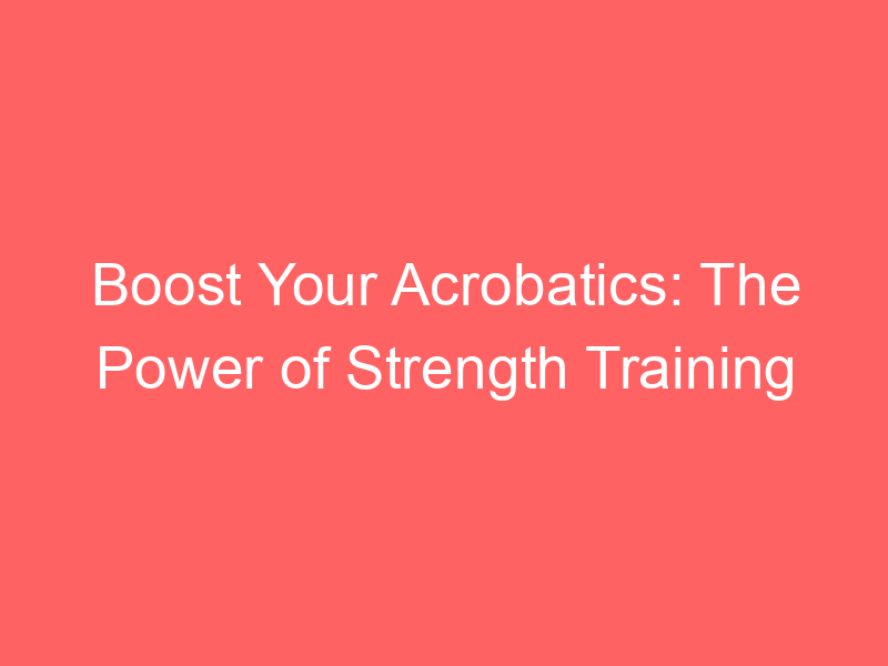 Boost Your Acrobatics: The Power of Strength Training