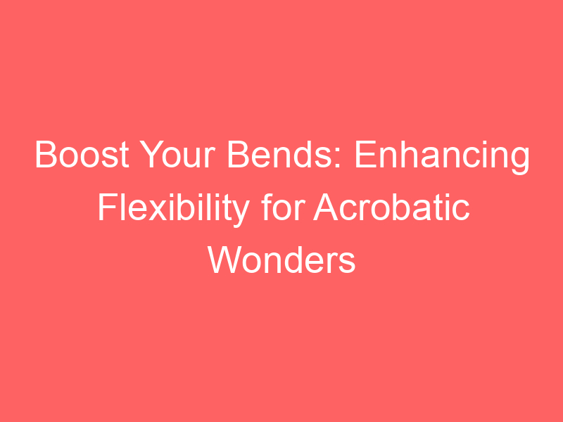 Boost Your Bends: Enhancing Flexibility for Acrobatic Wonders