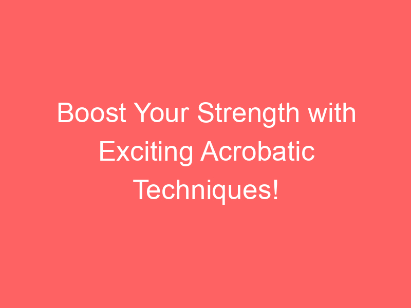 Boost Your Strength with Exciting Acrobatic Techniques!