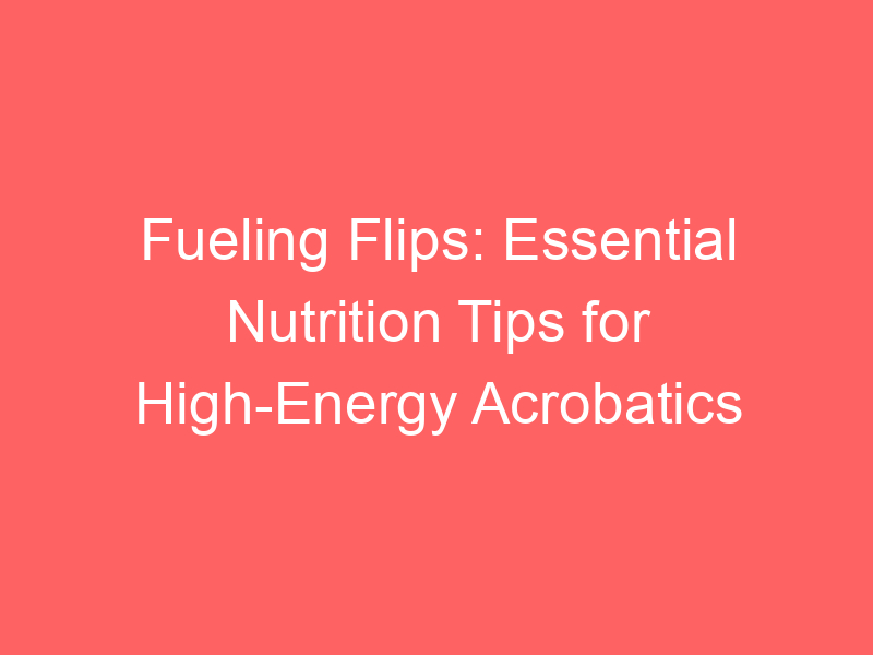 Fueling Flips: Essential Nutrition Tips for High-Energy Acrobatics