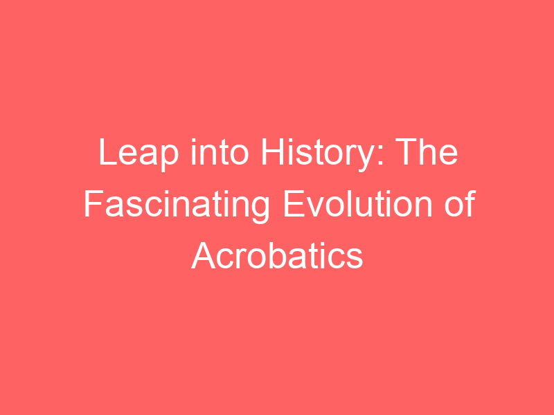 Leap into History: The Fascinating Evolution of Acrobatics