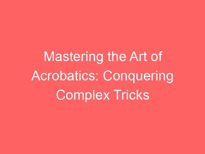 Mastering the Art of Acrobatics: Conquering Complex Tricks